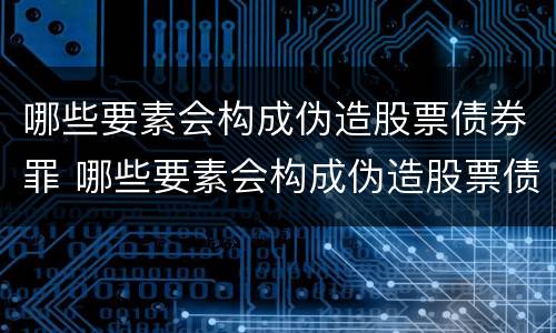 哪些要素会构成伪造股票债券罪 哪些要素会构成伪造股票债券罪行为