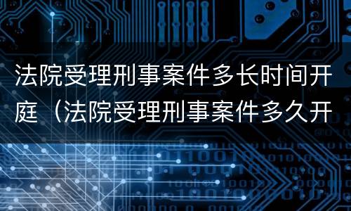 法院受理刑事案件多长时间开庭（法院受理刑事案件多久开庭）
