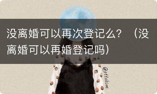 没离婚可以再次登记么？（没离婚可以再婚登记吗）