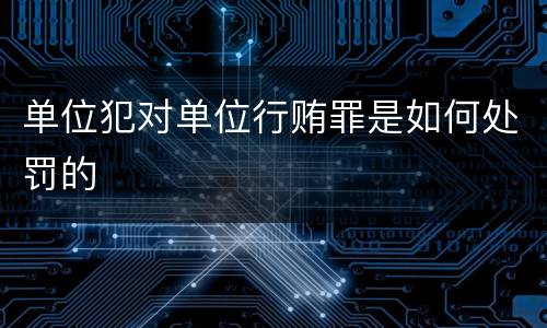 单位犯对单位行贿罪是如何处罚的