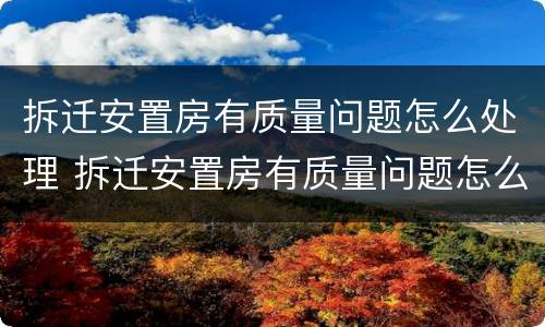 拆迁安置房有质量问题怎么处理 拆迁安置房有质量问题怎么处理呢