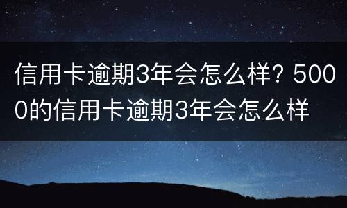 信用卡逾期3年会怎么样? 5000的信用卡逾期3年会怎么样
