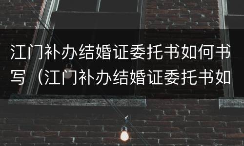 江门补办结婚证委托书如何书写（江门补办结婚证委托书如何书写啊）