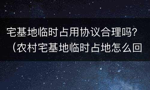 宅基地临时占用协议合理吗？（农村宅基地临时占地怎么回事）