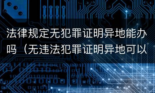 法律规定无犯罪证明异地能办吗（无违法犯罪证明异地可以办吗）