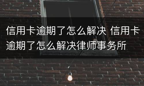 信用卡逾期了怎么解决 信用卡逾期了怎么解决律师事务所