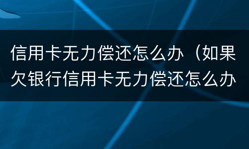 信用卡无力偿还怎么办（如果欠银行信用卡无力偿还怎么办）