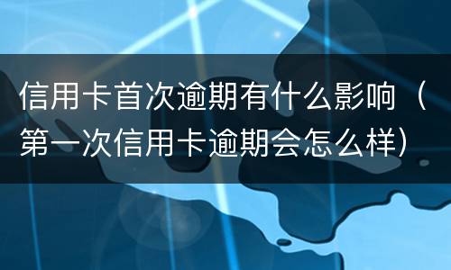 信用卡首次逾期有什么影响（第一次信用卡逾期会怎么样）
