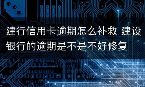建行信用卡逾期怎么补救 建设银行的逾期是不是不好修复