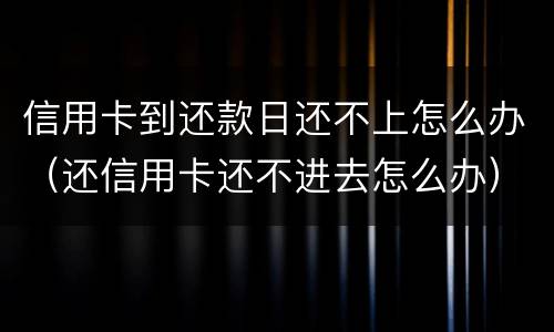 信用卡到还款日还不上怎么办（还信用卡还不进去怎么办）