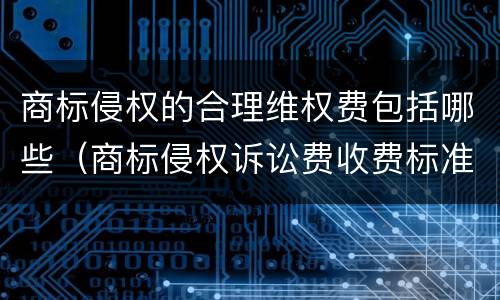 商标侵权的合理维权费包括哪些（商标侵权诉讼费收费标准）