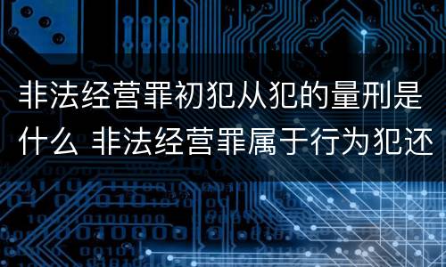 非法经营罪初犯从犯的量刑是什么 非法经营罪属于行为犯还是结果犯