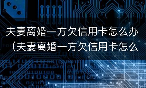 夫妻离婚一方欠信用卡怎么办（夫妻离婚一方欠信用卡怎么办另一方没能力还怎么办）