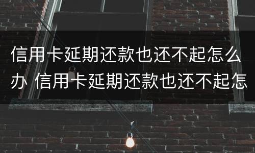 信用卡延期还款也还不起怎么办 信用卡延期还款也还不起怎么办呢
