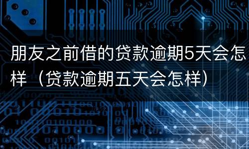 朋友之前借的贷款逾期5天会怎样（贷款逾期五天会怎样）