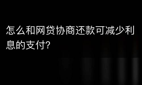 怎么和网贷协商还款可减少利息的支付？