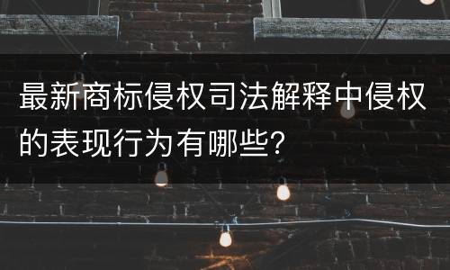 最新商标侵权司法解释中侵权的表现行为有哪些？