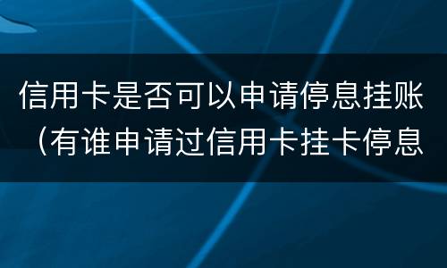 信用卡是否可以申请停息挂账（有谁申请过信用卡挂卡停息）