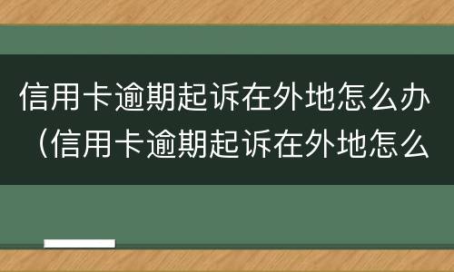 信用卡逾期起诉在外地怎么办（信用卡逾期起诉在外地怎么办理）