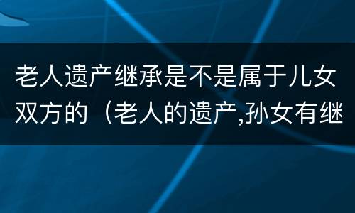 老人遗产继承是不是属于儿女双方的（老人的遗产,孙女有继承权吗?）