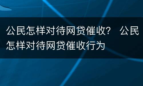公民怎样对待网贷催收？ 公民怎样对待网贷催收行为