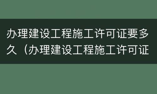办理建设工程施工许可证要多久（办理建设工程施工许可证要多久拿到）