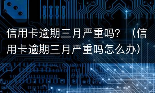 信用卡逾期三月严重吗？（信用卡逾期三月严重吗怎么办）