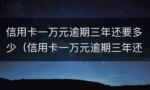 信用卡一万元逾期三年还要多少（信用卡一万元逾期三年还要多少利息）