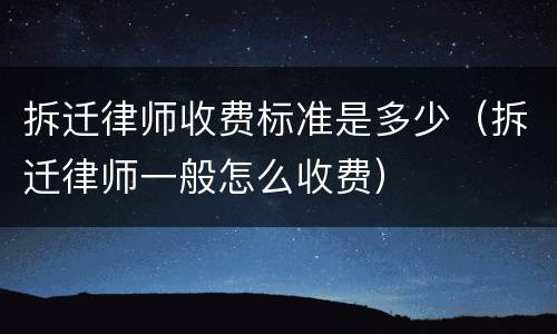 拆迁律师收费标准是多少（拆迁律师一般怎么收费）
