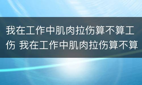 我在工作中肌肉拉伤算不算工伤 我在工作中肌肉拉伤算不算工伤范围