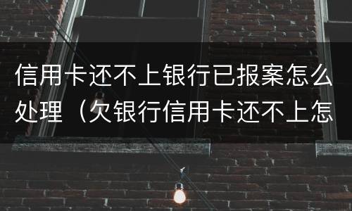 信用卡还不上银行已报案怎么处理（欠银行信用卡还不上怎么办?后果是什么）