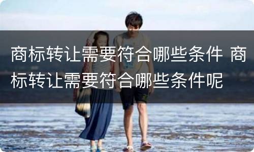 商标转让需要符合哪些条件 商标转让需要符合哪些条件呢