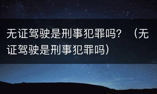 无证驾驶是刑事犯罪吗？（无证驾驶是刑事犯罪吗）