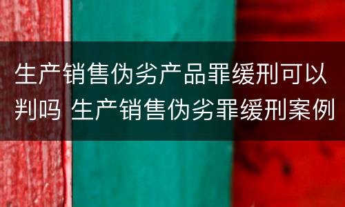 生产销售伪劣产品罪缓刑可以判吗 生产销售伪劣罪缓刑案例