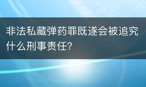 非法私藏弹药罪既遂会被追究什么刑事责任？