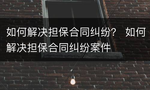 如何解决担保合同纠纷？ 如何解决担保合同纠纷案件
