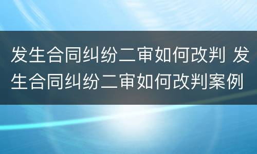 发生合同纠纷二审如何改判 发生合同纠纷二审如何改判案例