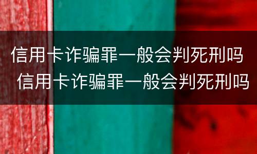 信用卡诈骗罪一般会判死刑吗 信用卡诈骗罪一般会判死刑吗多久