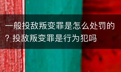 一般投敌叛变罪是怎么处罚的? 投敌叛变罪是行为犯吗