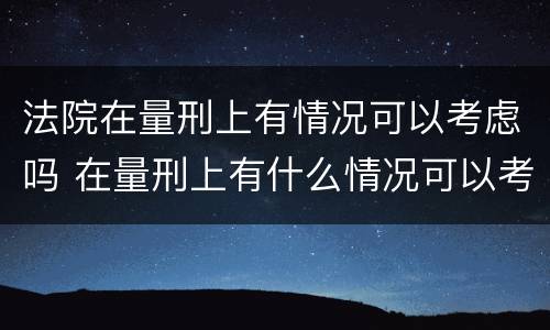 法院在量刑上有情况可以考虑吗 在量刑上有什么情况可以考虑