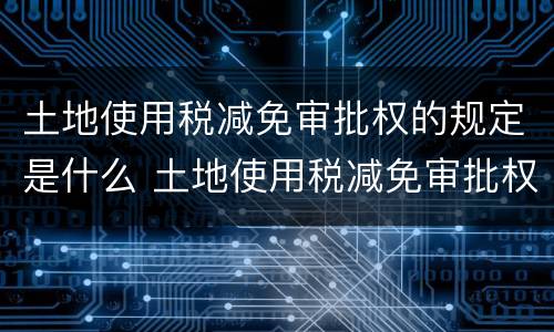 土地使用税减免审批权的规定是什么 土地使用税减免审批权的规定是什么意思