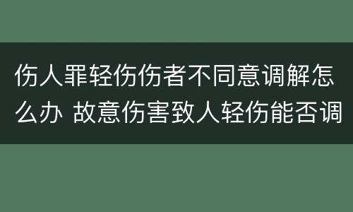 伤人罪轻伤伤者不同意调解怎么办 故意伤害致人轻伤能否调解