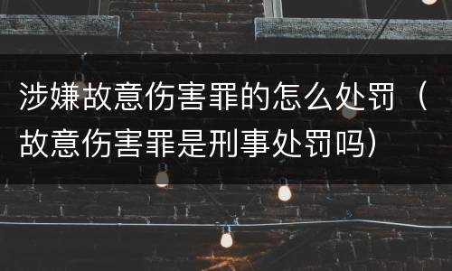 涉嫌故意伤害罪的怎么处罚（故意伤害罪是刑事处罚吗）