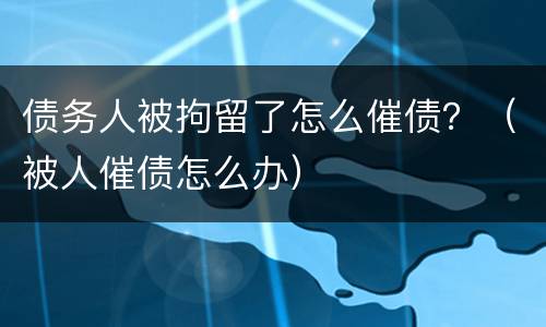 债务人被拘留了怎么催债？（被人催债怎么办）