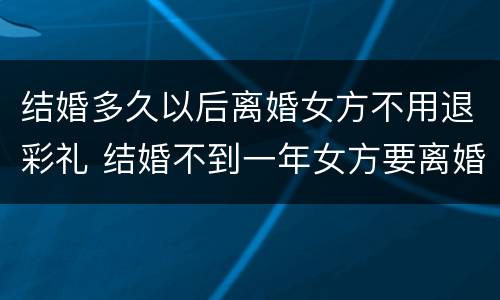 结婚多久以后离婚女方不用退彩礼 结婚不到一年女方要离婚可退彩礼吗