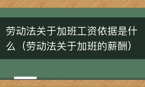 劳动法关于加班工资依据是什么（劳动法关于加班的薪酬）