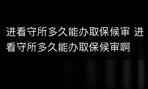 进看守所多久能办取保候审 进看守所多久能办取保候审啊