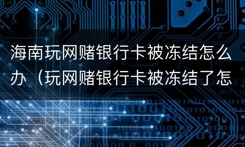 海南玩网赌银行卡被冻结怎么办（玩网赌银行卡被冻结了怎么办）