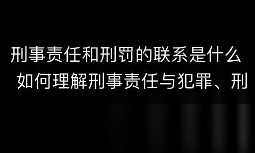 刑事责任和刑罚的联系是什么 如何理解刑事责任与犯罪、刑罚之间的关系?