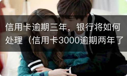 信用卡逾期三年，银行将如何处理（信用卡3000逾期两年了怎么办）
